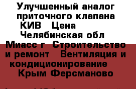 Улучшенный аналог приточного клапана КИВ › Цена ­ 2 400 - Челябинская обл., Миасс г. Строительство и ремонт » Вентиляция и кондиционирование   . Крым,Ферсманово